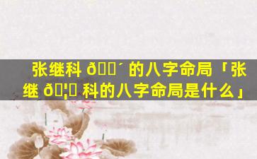 张继科 🐴 的八字命局「张继 🦍 科的八字命局是什么」
